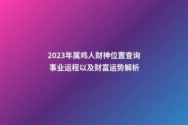 2023年属鸡人财神位置查询 事业运程以及财富运势解析